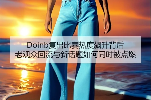 Doinb复出比赛热度飙升背后 老观众回流与新话题如何同时被点燃